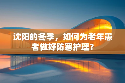 沈阳的冬季，如何为老年患者做好防寒护理？