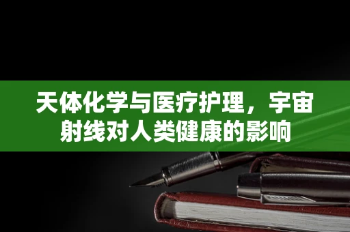 天体化学与医疗护理，宇宙射线对人类健康的影响