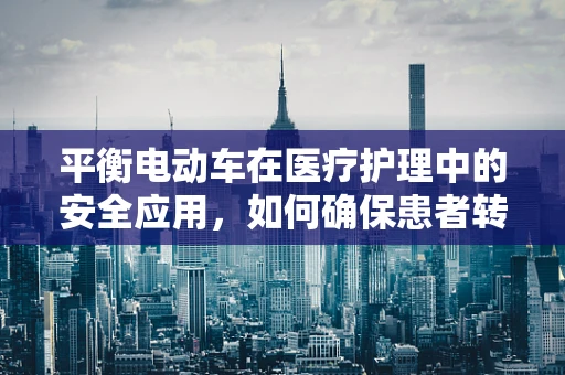 平衡电动车在医疗护理中的安全应用，如何确保患者转运的平稳与安全？