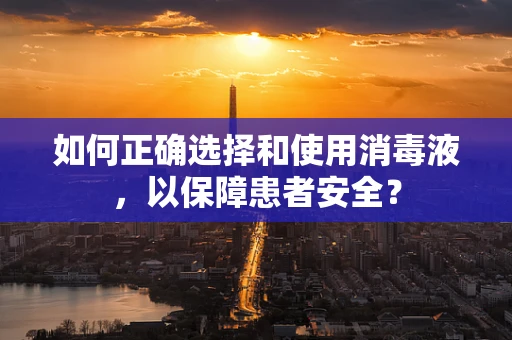 如何正确选择和使用消毒液，以保障患者安全？