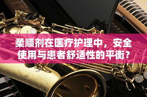 柔顺剂在医疗护理中，安全使用与患者舒适性的平衡？