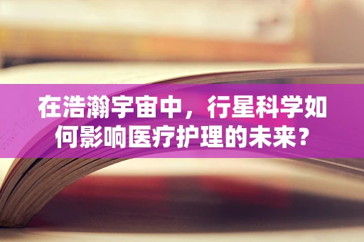 在浩瀚宇宙中，行星科学如何影响医疗护理的未来？
