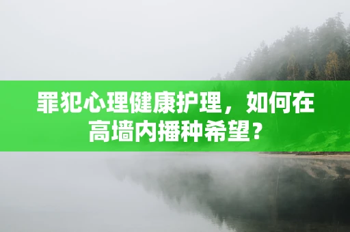 罪犯心理健康护理，如何在高墙内播种希望？