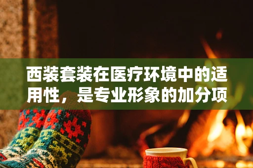 西装套装在医疗环境中的适用性，是专业形象的加分项还是潜在的安全隐患？