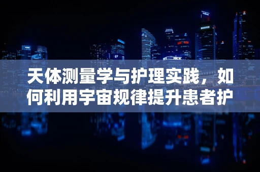 天体测量学与护理实践，如何利用宇宙规律提升患者护理？