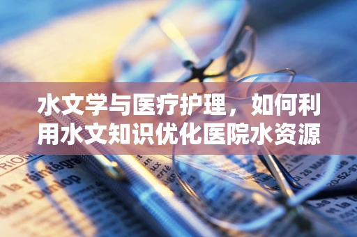 水文学与医疗护理，如何利用水文知识优化医院水资源管理？