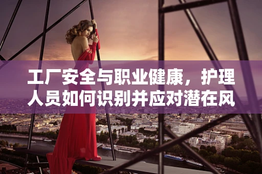工厂安全与职业健康，护理人员如何识别并应对潜在风险？