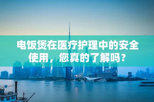 电饭煲在医疗护理中的安全使用，您真的了解吗？