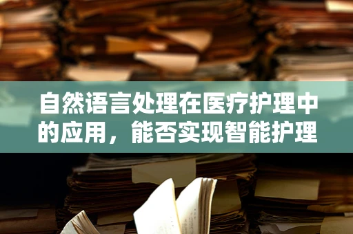 自然语言处理在医疗护理中的应用，能否实现智能护理评估？