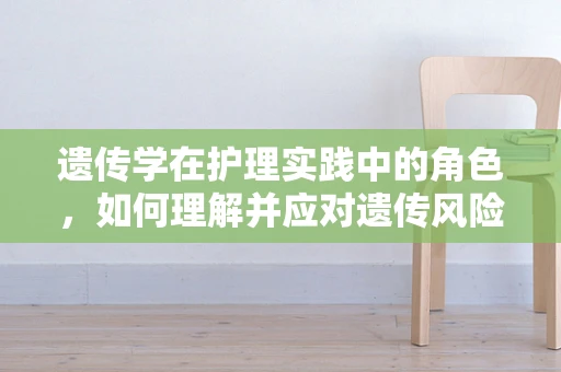 遗传学在护理实践中的角色，如何理解并应对遗传风险？