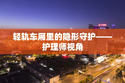 轻轨车厢里的隐形守护——护理师视角