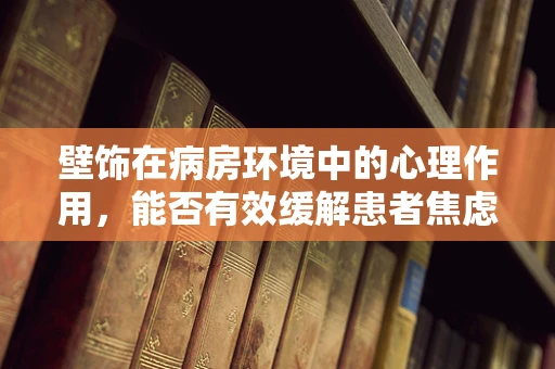 壁饰在病房环境中的心理作用，能否有效缓解患者焦虑情绪？