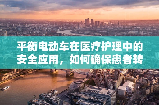 平衡电动车在医疗护理中的安全应用，如何确保患者转运的平稳与高效？