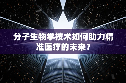 分子生物学技术如何助力精准医疗的未来？