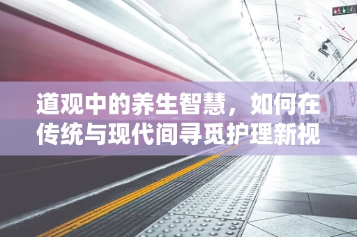 道观中的养生智慧，如何在传统与现代间寻觅护理新视角？