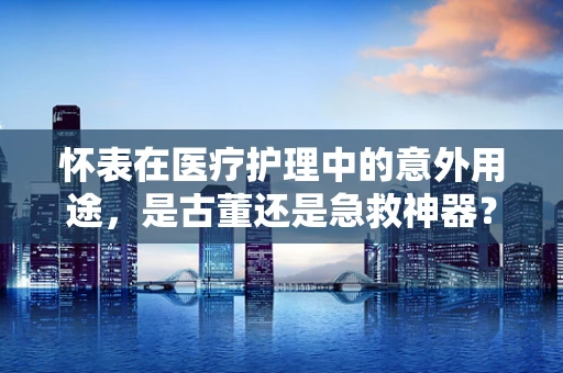 怀表在医疗护理中的意外用途，是古董还是急救神器？