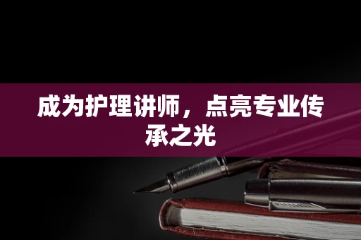 成为护理讲师，点亮专业传承之光