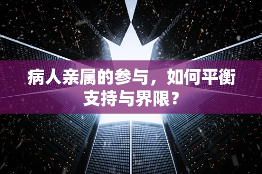 病人亲属的参与，如何平衡支持与界限？