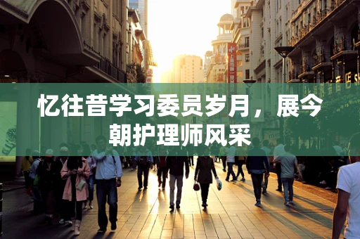 忆往昔学习委员岁月，展今朝护理师风采