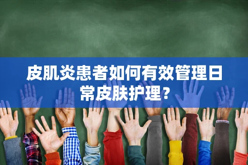皮肌炎患者如何有效管理日常皮肤护理？