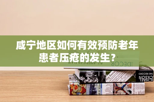 咸宁地区如何有效预防老年患者压疮的发生？