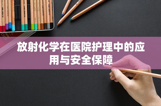 放射化学在医院护理中的应用与安全保障