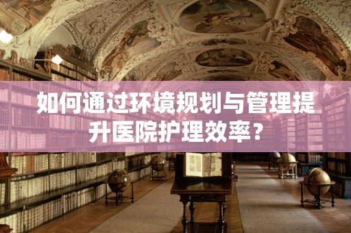 如何通过环境规划与管理提升医院护理效率？