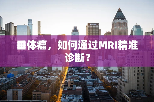 垂体瘤，如何通过MRI精准诊断？