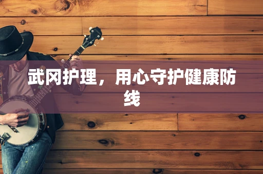 武冈护理，用心守护健康防线
