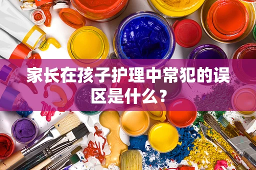 家长在孩子护理中常犯的误区是什么？