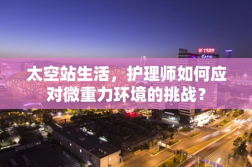 太空站生活，护理师如何应对微重力环境的挑战？