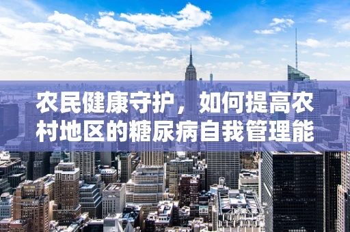 农民健康守护，如何提高农村地区的糖尿病自我管理能力？