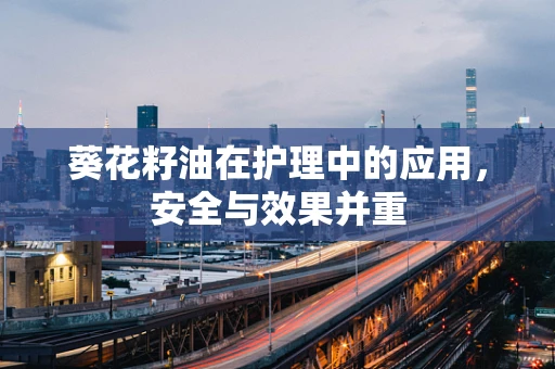 葵花籽油在护理中的应用，安全与效果并重