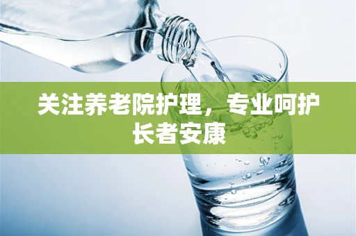 关注养老院护理，专业呵护长者安康