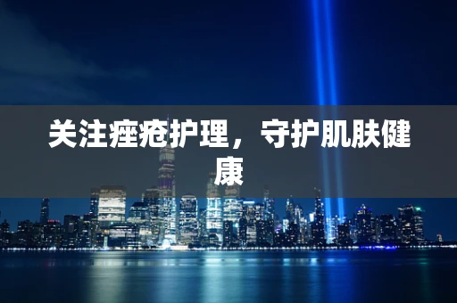 关注痤疮护理，守护肌肤健康
