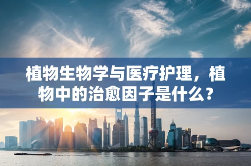 植物生物学与医疗护理，植物中的治愈因子是什么？