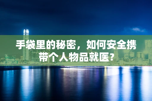 手袋里的秘密，如何安全携带个人物品就医？