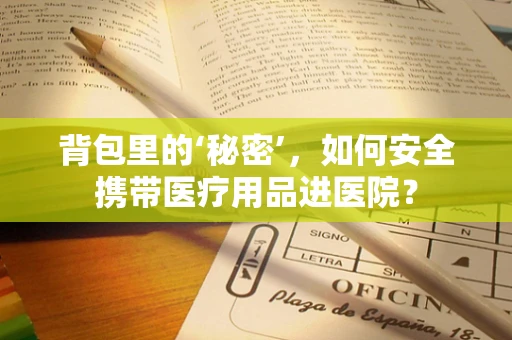 背包里的‘秘密’，如何安全携带医疗用品进医院？