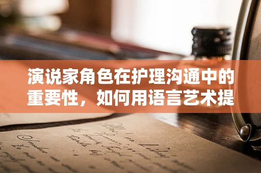 演说家角色在护理沟通中的重要性，如何用语言艺术提升患者满意度？