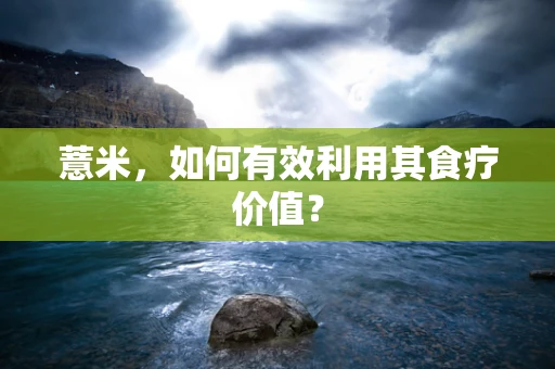 薏米，如何有效利用其食疗价值？