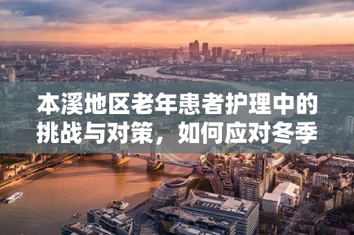 本溪地区老年患者护理中的挑战与对策，如何应对冬季呼吸道疾病高发期？