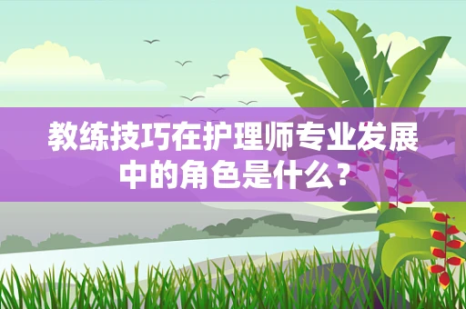 教练技巧在护理师专业发展中的角色是什么？