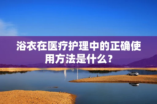 浴衣在医疗护理中的正确使用方法是什么？
