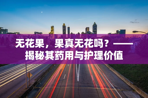 无花果，果真无花吗？——揭秘其药用与护理价值
