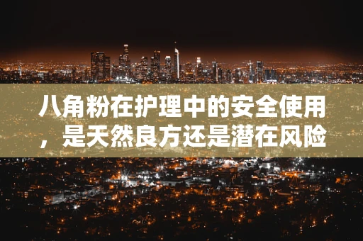 八角粉在护理中的安全使用，是天然良方还是潜在风险？
