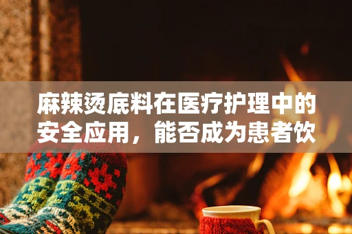 麻辣烫底料在医疗护理中的安全应用，能否成为患者饮食的‘热’选？