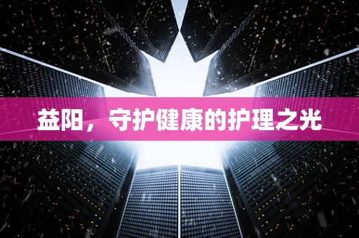 益阳，守护健康的护理之光