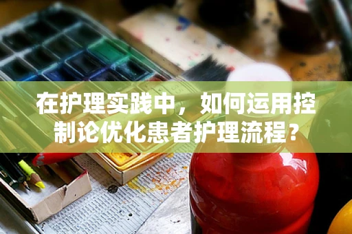 在护理实践中，如何运用控制论优化患者护理流程？