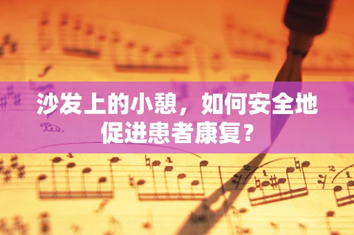 沙发上的小憩，如何安全地促进患者康复？