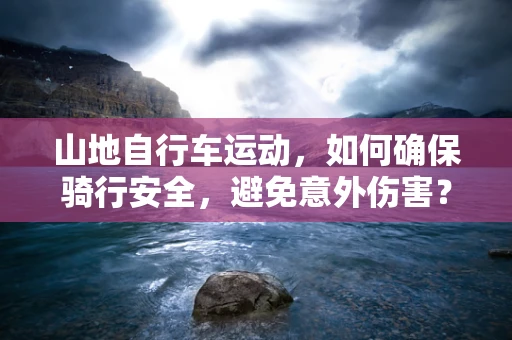 山地自行车运动，如何确保骑行安全，避免意外伤害？